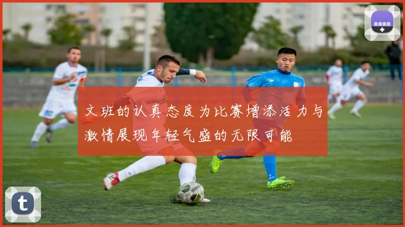 文班的认真态度为比赛增添活力与激情展现年轻气盛的无限可能
