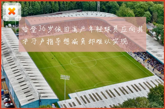 哈登36岁依旧高产年轻球员应向其学习卢指导想减负却难以实现