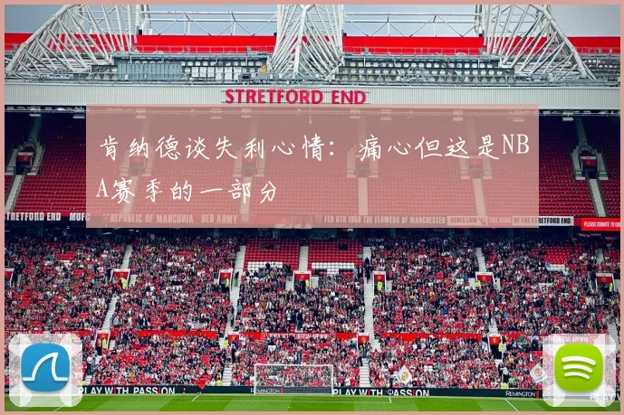 肯纳德谈失利心情：痛心但这是NBA赛季的一部分