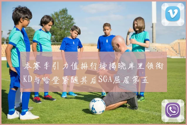 本赛季引力值排行榜揭晓库里领衔KD与哈登紧随其后SGA屈居第五