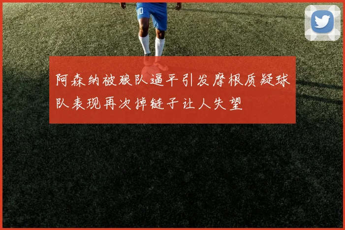 阿森纳被狼队逼平引发摩根质疑球队表现再次掉链子让人失望