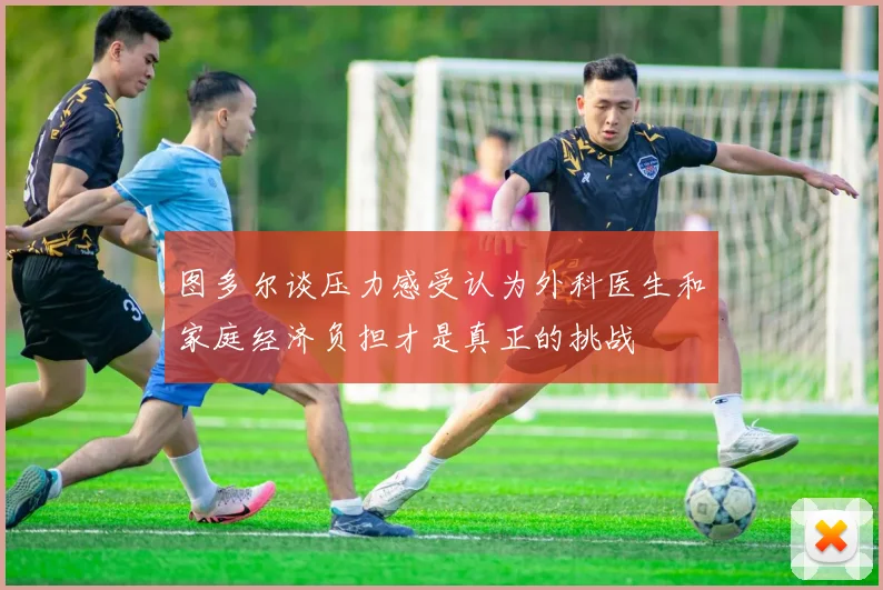 图多尔谈压力感受认为外科医生和家庭经济负担才是真正的挑战