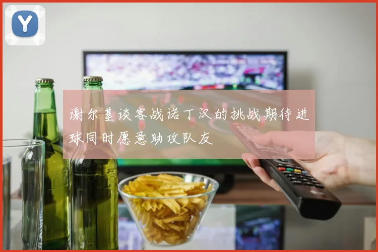 谢尔基谈客战诺丁汉的挑战期待进球同时愿意助攻队友