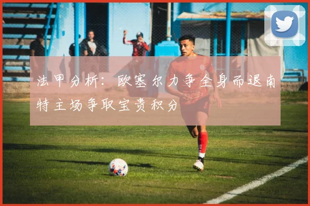 法甲分析：欧塞尔力争全身而退南特主场争取宝贵积分