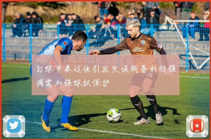 打球节奏过快引发失误斯普利特强调需加强球权保护