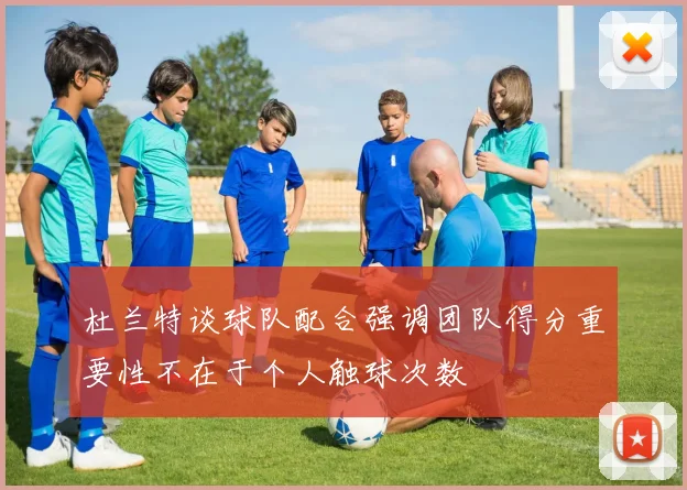 杜兰特谈球队配合强调团队得分重要性不在于个人触球次数