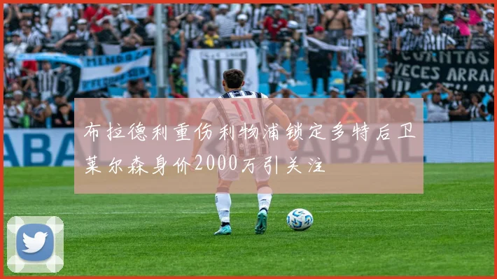 布拉德利重伤利物浦锁定多特后卫莱尔森身价2000万引关注