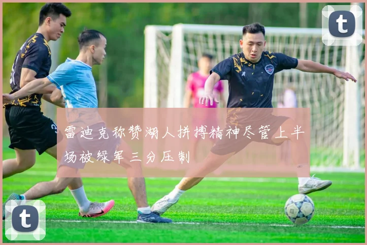 雷迪克称赞湖人拼搏精神尽管上半场被绿军三分压制