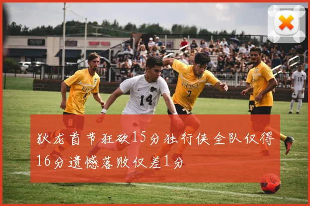 狄龙首节狂砍15分独行侠全队仅得16分遗憾落败仅差1分