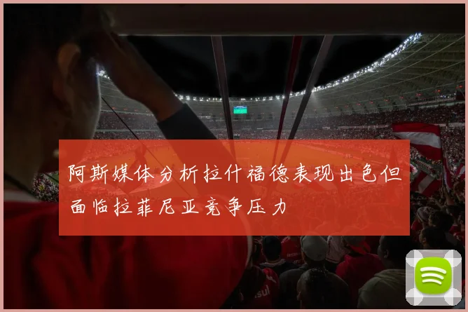 阿斯媒体分析拉什福德表现出色但面临拉菲尼亚竞争压力