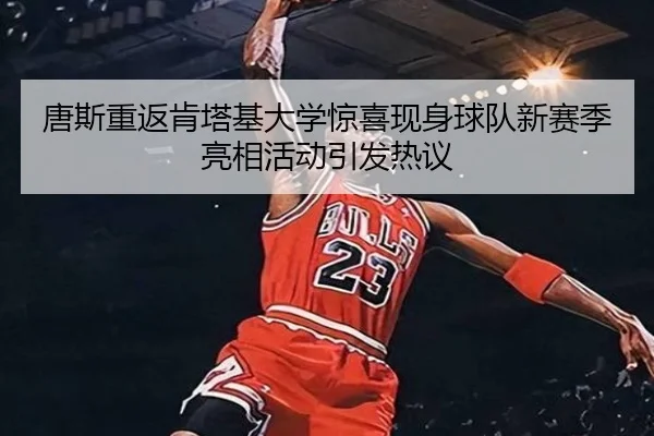 唐斯重返肯塔基大学惊喜现身球队新赛季亮相活动引发热议（YaboSports）