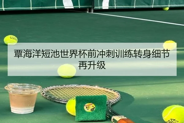 覃海洋短池世界杯前冲刺训练转身细节再升级